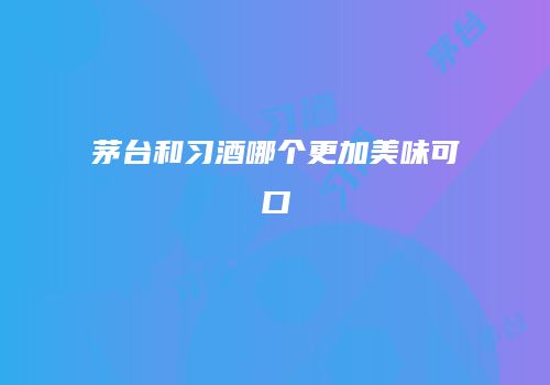 茅台和习酒哪个更加美味可口