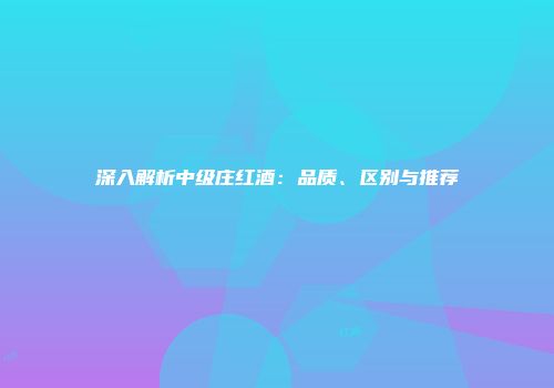 深入解析中级庄红酒：品质、区别与推荐