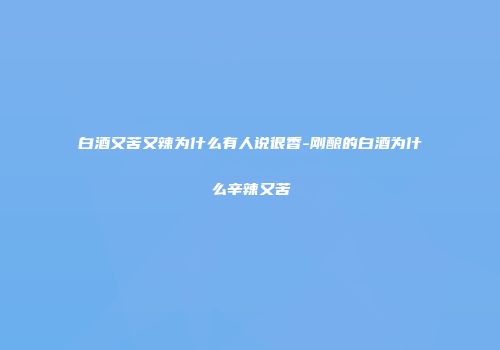 白酒又苦又辣为什么有人说很香-刚酿的白酒为什么辛辣又苦