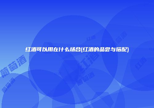 红酒可以用在什么场合(红酒的品尝与搭配)