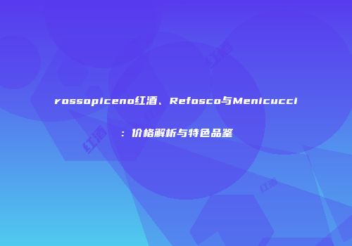 rossopiceno红酒、Refosco与Menicucci：价格解析与特色品鉴