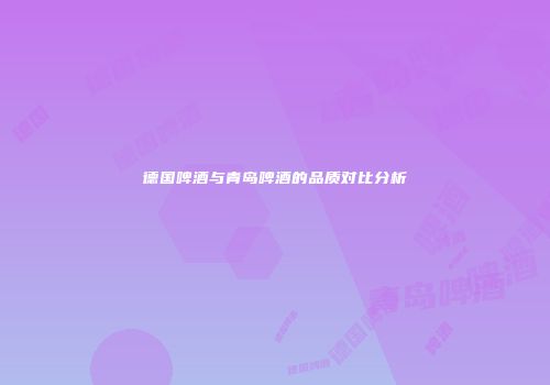 德国啤酒与青岛啤酒的品质对比分析