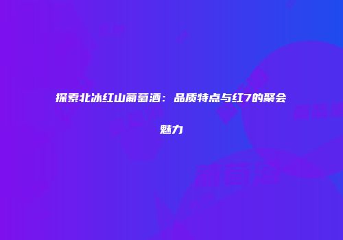 探索北冰红山葡萄酒：品质特点与红7的聚会魅力