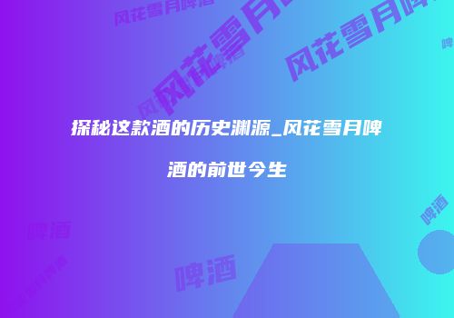 探秘这款酒的历史渊源_风花雪月啤酒的前世今生