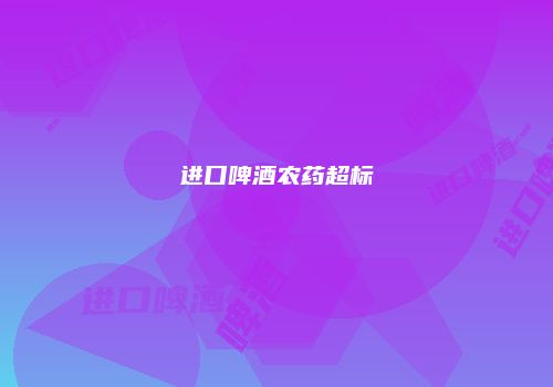 进口啤酒农药超标