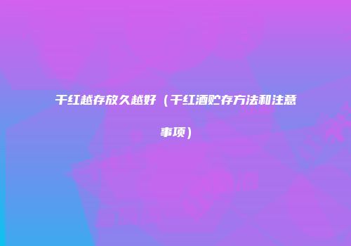 干红越存放久越好（干红酒贮存方法和注意事项）