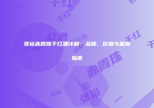 张裕赤霞珠干红酒详解：品质、价格与鉴别指南