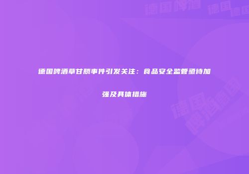 德国啤酒草甘膦事件引发关注：食品安全监管亟待加强及具体措施