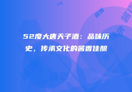 52度大唐天子酒：品味历史，传承文化的酱香佳酿