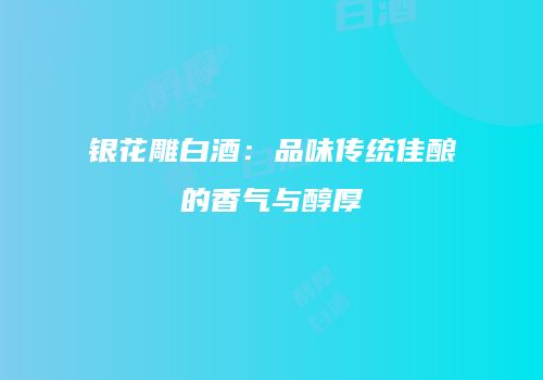 银花雕白酒：品味传统佳酿的香气与醇厚