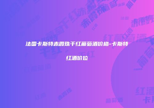 法国卡斯特赤霞珠干红葡萄酒价格-卡斯特红酒价位
