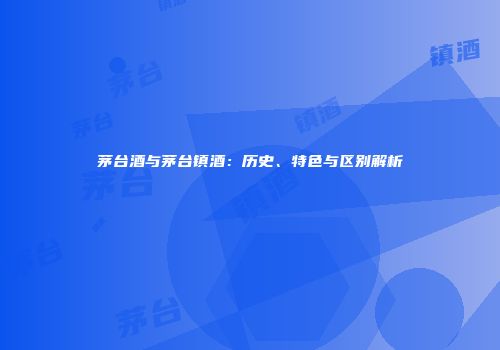 茅台酒与茅台镇酒：历史、特色与区别解析