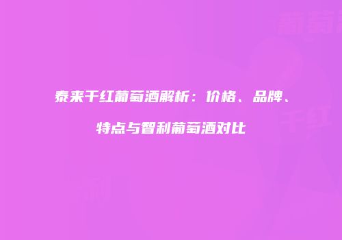 泰来干红葡萄酒解析：价格、品牌、特点与智利葡萄酒对比