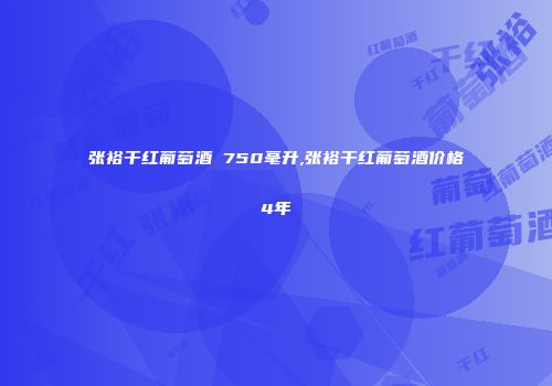 张裕干红葡萄酒 750毫升,张裕干红葡萄酒价格4年