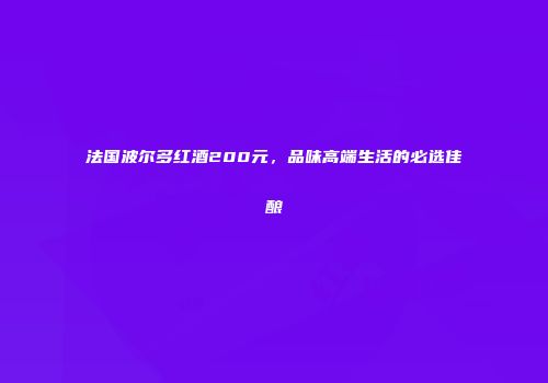 法国波尔多红酒200元，品味高端生活的必选佳酿