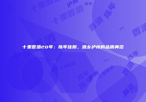 十里香酒20年：陈年佳酿，酒乡泸州的品质典范