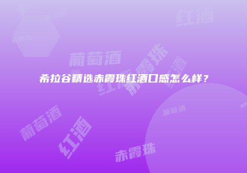 希拉谷精选赤霞珠红酒口感怎么样？
