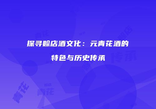探寻赊店酒文化：元青花酒的特色与历史传承