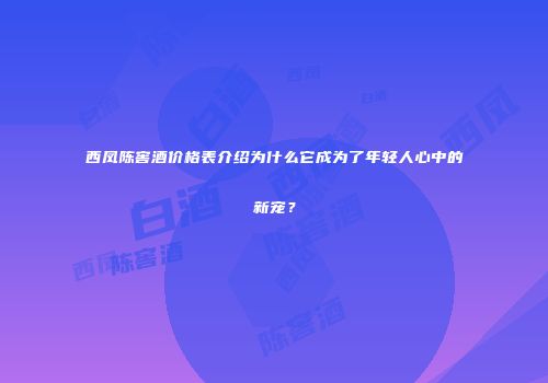 西凤陈窖酒价格表介绍为什么它成为了年轻人心中的新宠？