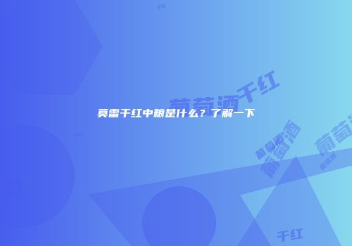 莫雷干红中粮是什么？了解一下