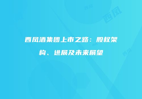 西凤酒集团上市之路：股权架构、进展及未来展望