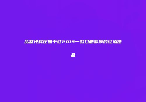 品鉴光辉庄园干红2015一款口感醇厚的红酒佳品