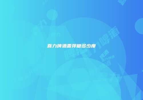 喜力啤酒麦芽糖多少度