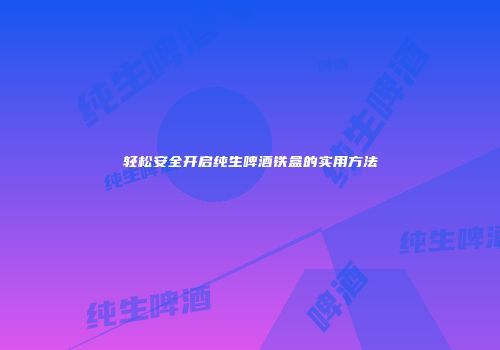 轻松安全开启纯生啤酒铁盒的实用方法