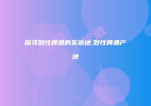 探寻烈性啤酒的发源地,烈性啤酒产地
