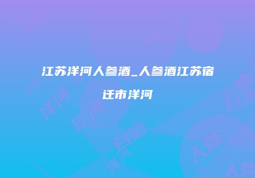 江苏洋河人参酒_人参酒江苏宿迁市洋河