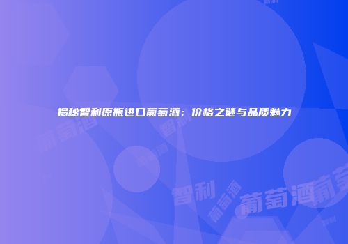 揭秘智利原瓶进口葡萄酒：价格之谜与品质魅力