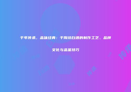 千年传承，品味经典：千陶坊白酒的制作工艺、品牌文化与品鉴技巧