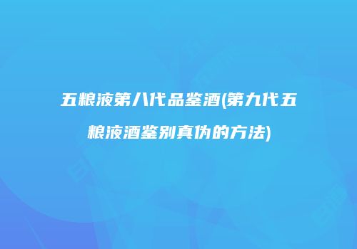 五粮液第八代品鉴酒(第九代五粮液酒鉴别真伪的方法)