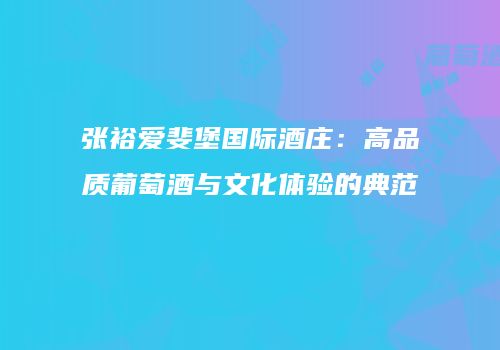 张裕爱斐堡国际酒庄：高品质葡萄酒与文化体验的典范