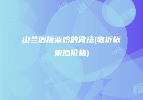 山兰酒板栗鸡的做法(临沂板栗酒价格)