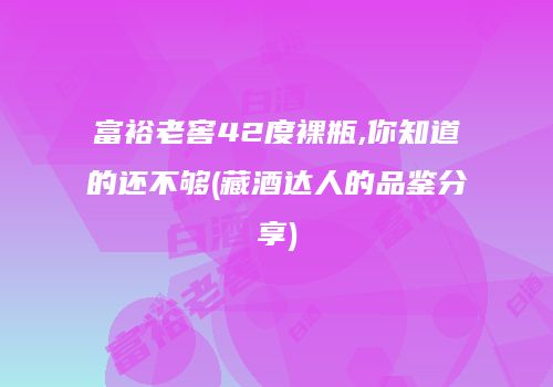 富裕老窖42度裸瓶,你知道的还不够(藏酒达人的品鉴分享)
