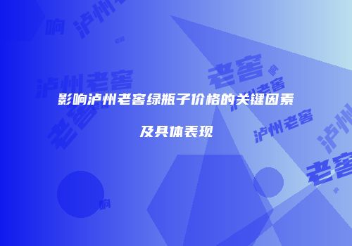 影响泸州老窖绿瓶子价格的关键因素及具体表现