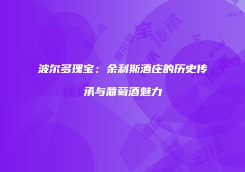 波尔多瑰宝：余利斯酒庄的历史传承与葡萄酒魅力