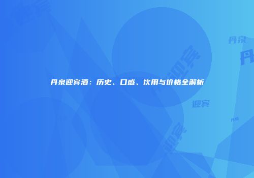 丹泉迎宾酒：历史、口感、饮用与价格全解析