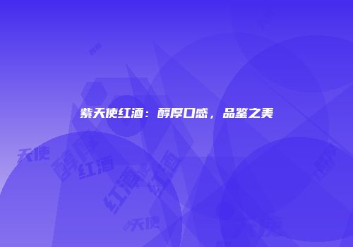 紫天使红酒：醇厚口感，品鉴之美