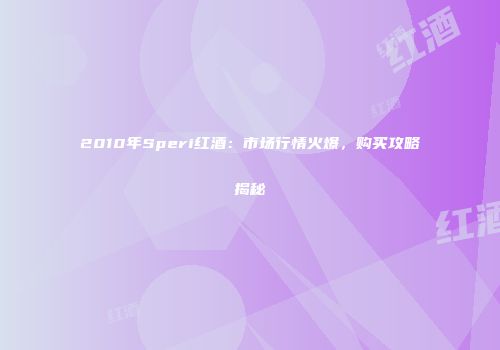 2010年Speri红酒：市场行情火爆，购买攻略揭秘
