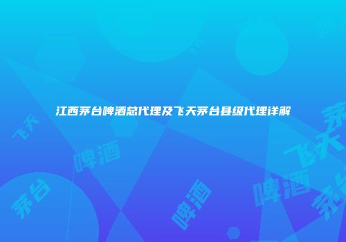 江西茅台啤酒总代理及飞天茅台县级代理详解