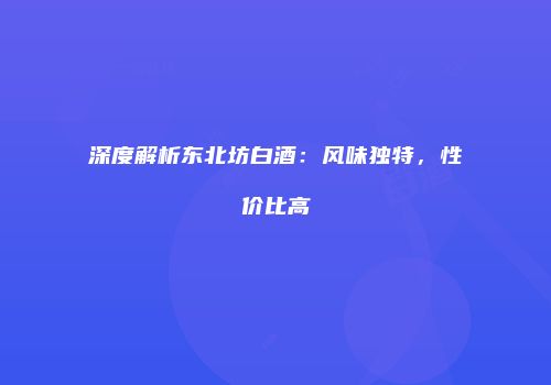 深度解析东北坊白酒：风味独特，性价比高