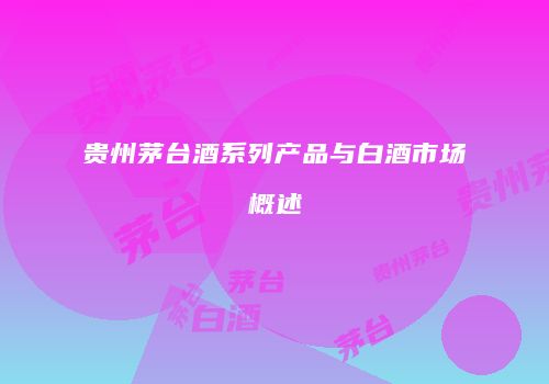 贵州茅台酒系列产品与白酒市场概述