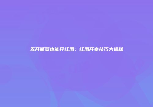 无开瓶器也能开红酒：红酒开塞技巧大揭秘
