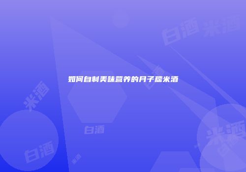 如何自制美味营养的月子糯米酒