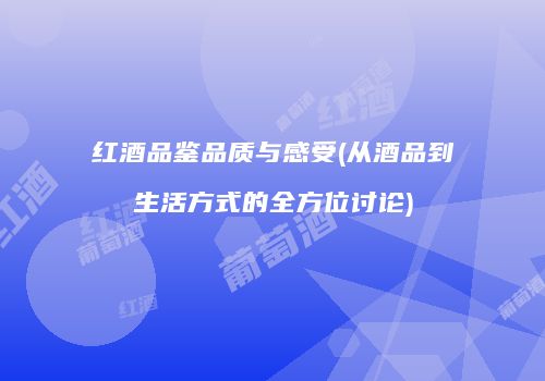 红酒品鉴品质与感受(从酒品到生活方式的全方位讨论)