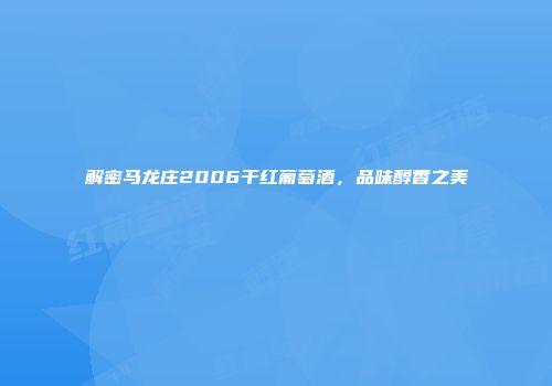 解密马龙庄2006干红葡萄酒，品味醇香之美
