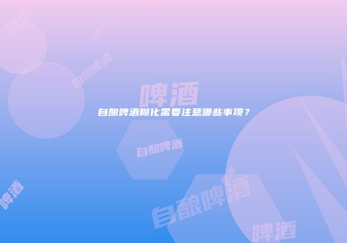 自酿啤酒糊化需要注意哪些事项？