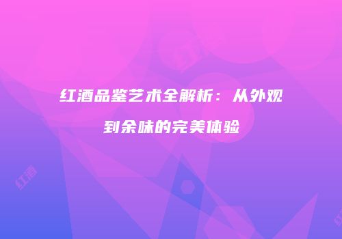 红酒品鉴艺术全解析：从外观到余味的完美体验